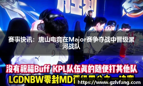 赛事快讯：唐山电竞在Major赛争夺战中晋级漯河战队