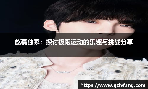 赵磊独家:探讨极限运动的乐趣与挑战分享