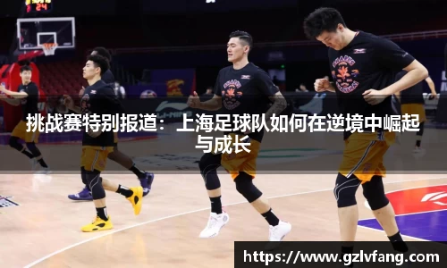 挑战赛特别报道:上海足球队如何在逆境中崛起与成长