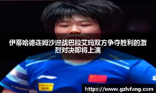 伊蒂哈德连姆沙迎战巴拉艾玛双方争夺胜利的激烈对决即将上演